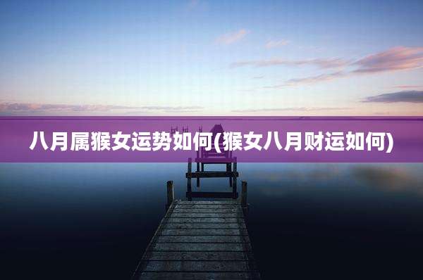 八月属猴女运势如何(猴女八月财运如何)