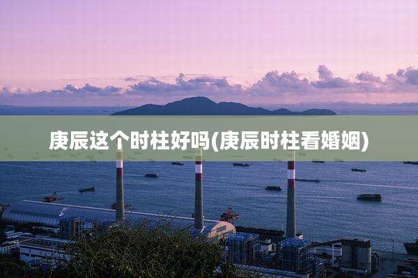 庚辰这个时柱好吗(庚辰时柱看婚姻)