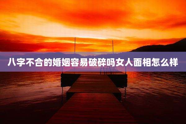 八字不合的婚姻容易破碎吗女人面相怎么样