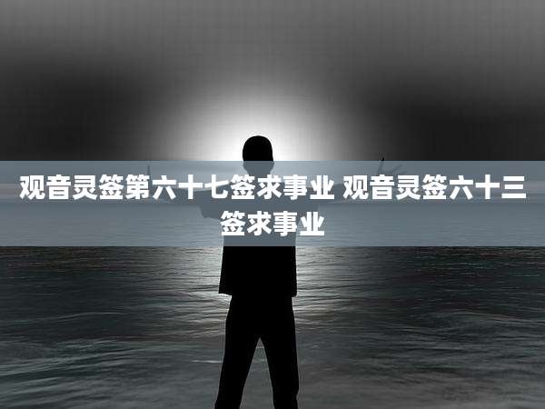 观音灵签第六十七签求事业 观音灵签六十三签求事业
