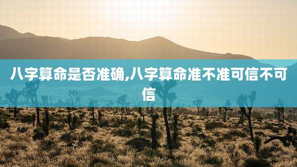 八字算命是否准确,八字算命准不准可信不可信