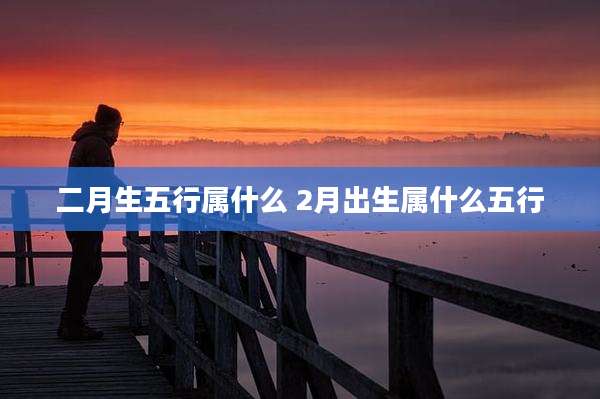 二月生五行属什么 2月出生属什么五行