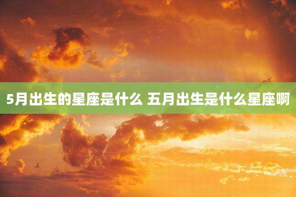 5月出生的星座是什么 五月出生是什么星座啊