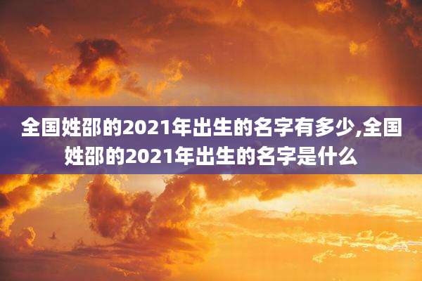 全国姓邵的2021年出生的名字有多少,全国姓邵的2021年出生的名字是什么