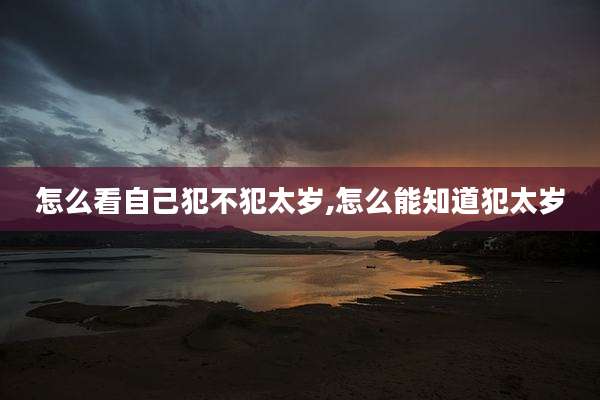 怎么看自己犯不犯太岁,怎么能知道犯太岁