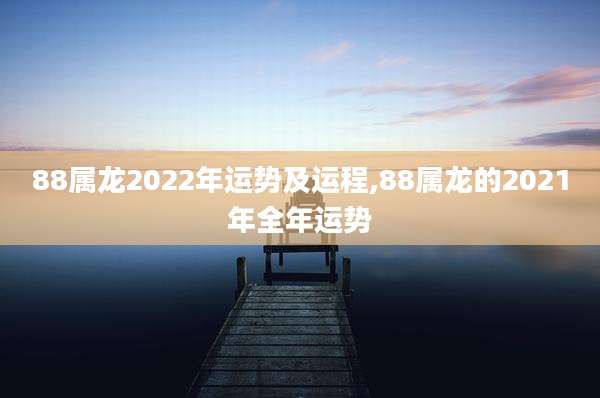 88属龙2022年运势及运程,88属龙的2021年全年运势
