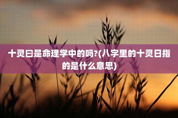 十灵曰是命理学中的吗?(八字里的十灵日指的是什么意思)