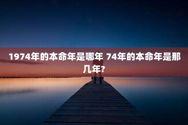 1974年的本命年是哪年 74年的本命年是那几年?