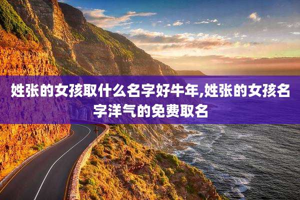姓张的女孩取什么名字好牛年,姓张的女孩名字洋气的免费取名