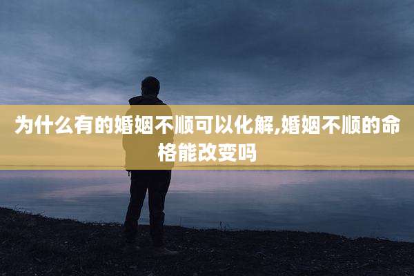为什么有的婚姻不顺可以化解,婚姻不顺的命格能改变吗