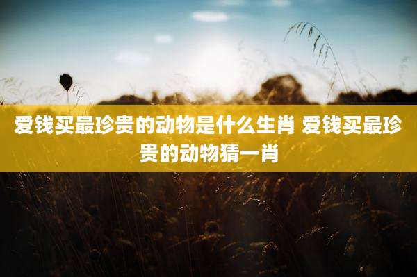 爱钱买最珍贵的动物是什么生肖 爱钱买最珍贵的动物猜一肖