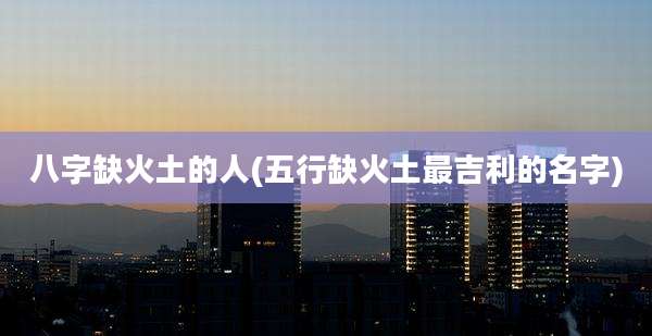 八字缺火土的人(五行缺火土最吉利的名字)