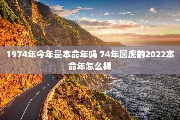 1974年今年是本命年吗 74年属虎的2022本命年怎么样