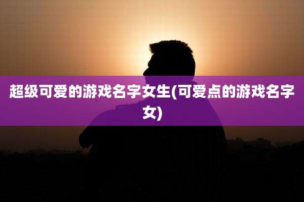 超级可爱的游戏名字女生(可爱点的游戏名字女)