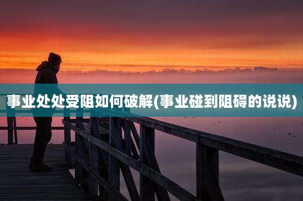 事业处处受阻如何破解(事业碰到阻碍的说说)