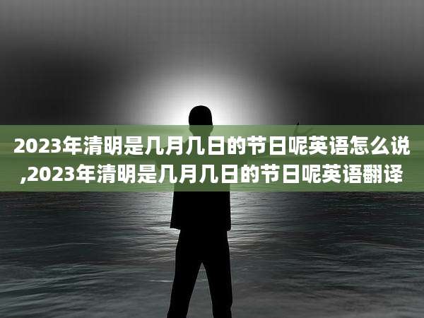 2023年清明是几月几日的节日呢英语怎么说,2023年清明是几月几日的节日呢英语翻译