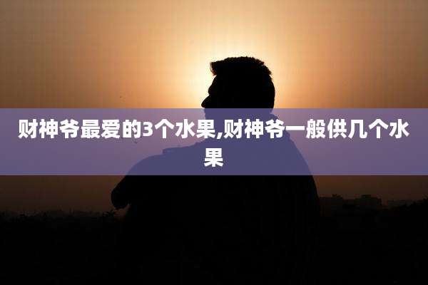财神爷最爱的3个水果,财神爷一般供几个水果