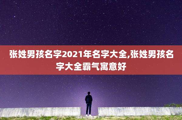 张姓男孩名字2021年名字大全,张姓男孩名字大全霸气寓意好