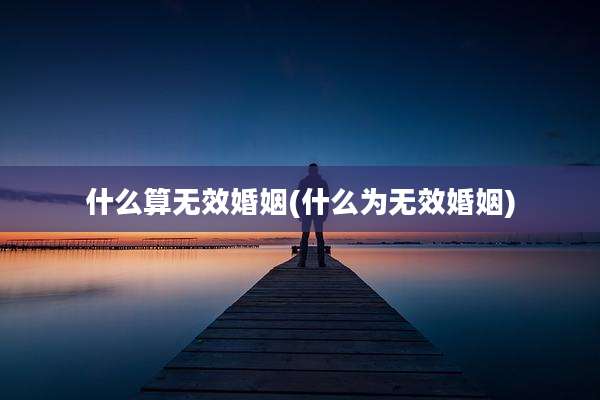 什么算无效婚姻(什么为无效婚姻)