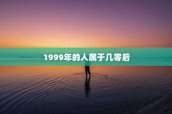 1999年的人属于几零后