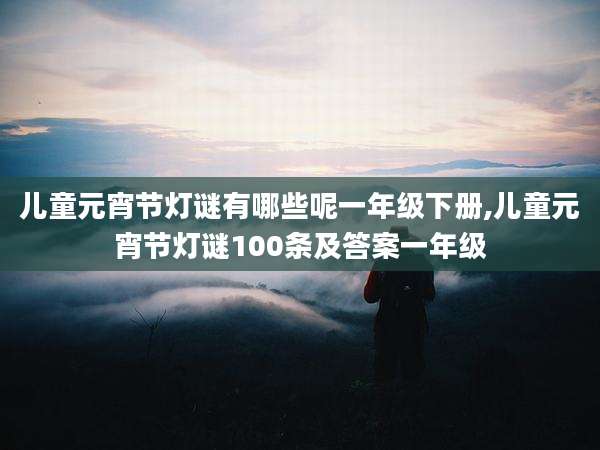 儿童元宵节灯谜有哪些呢一年级下册,儿童元宵节灯谜100条及答案一年级