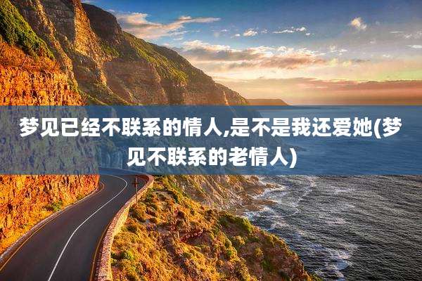 梦见已经不联系的情人,是不是我还爱她(梦见不联系的老情人)