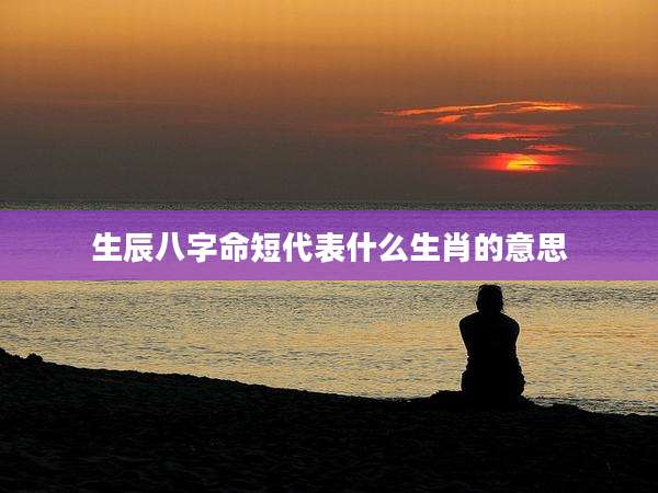 生辰八字命短代表什么生肖的意思