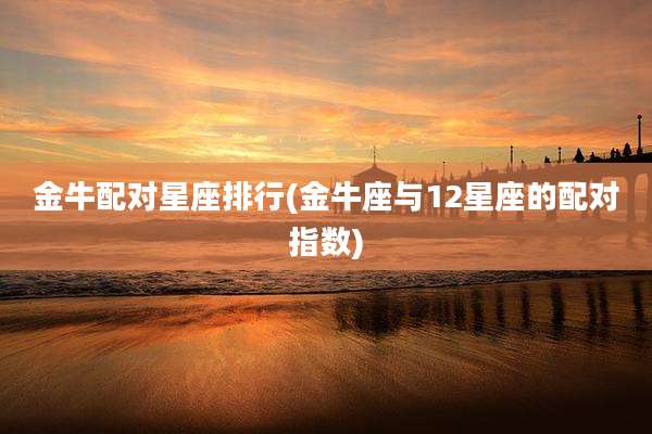 金牛配对星座排行(金牛座与12星座的配对指数)