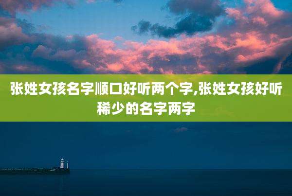 张姓女孩名字顺口好听两个字,张姓女孩好听稀少的名字两字