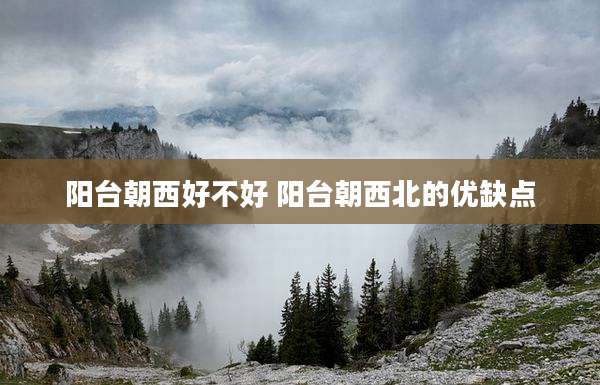 阳台朝西好不好 阳台朝西北的优缺点