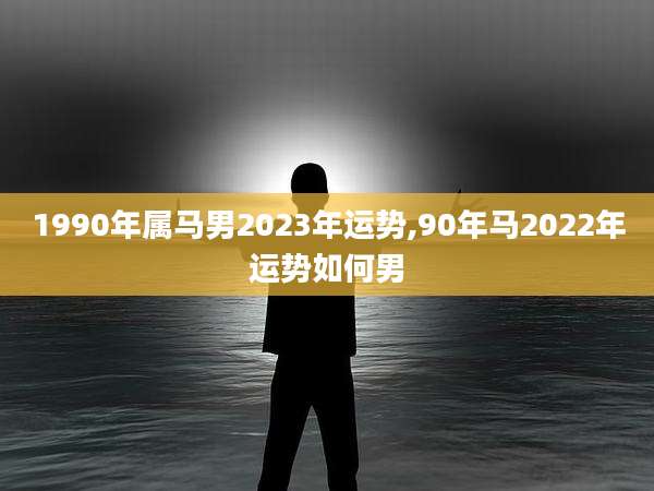 1990年属马男2023年运势,90年马2022年运势如何男