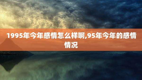 1995年今年感情怎么样啊,95年今年的感情情况
