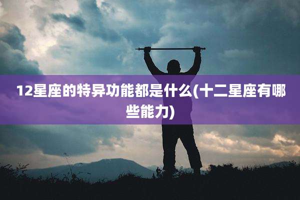 12星座的特异功能都是什么(十二星座有哪些能力)