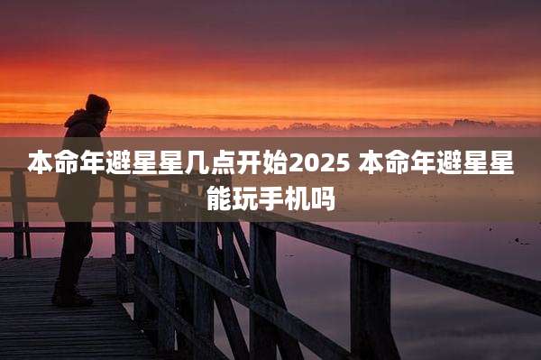 本命年避星星几点开始2025 本命年避星星能玩手机吗