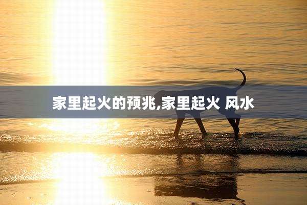 家里起火的预兆,家里起火 风水
