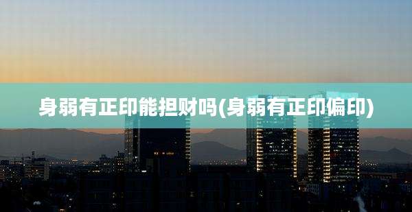 身弱有正印能担财吗(身弱有正印偏印)