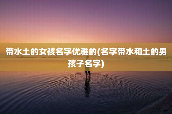 带水土的女孩名字优雅的(名字带水和土的男孩子名字)