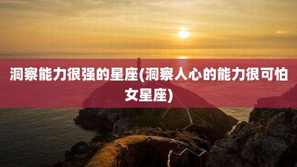洞察能力很强的星座(洞察人心的能力很可怕女星座)