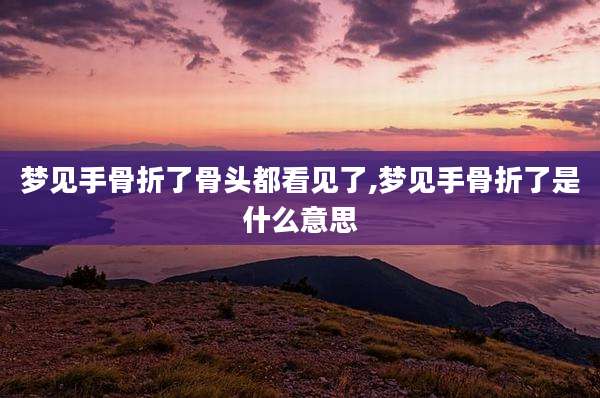 梦见手骨折了骨头都看见了,梦见手骨折了是什么意思
