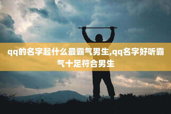 qq的名字起什么最霸气男生,qq名字好听霸气十足符合男生