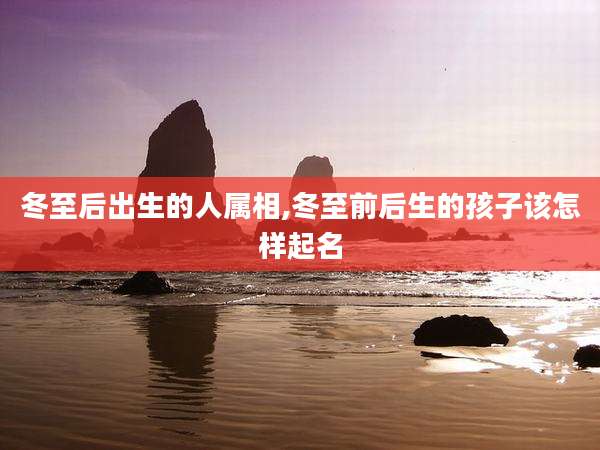 冬至后出生的人属相,冬至前后生的孩子该怎样起名