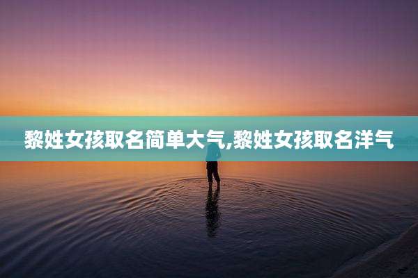 黎姓女孩取名简单大气,黎姓女孩取名洋气