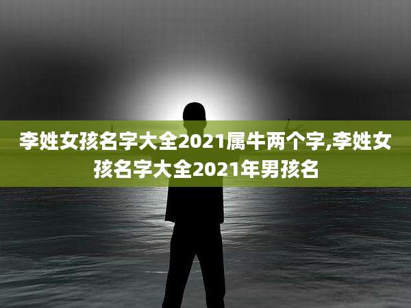 李姓女孩名字大全2021属牛两个字,李姓女孩名字大全2021年男孩名
