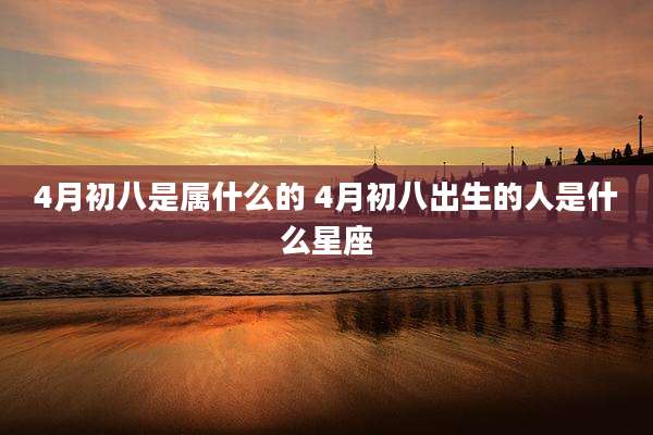 4月初八是属什么的 4月初八出生的人是什么星座
