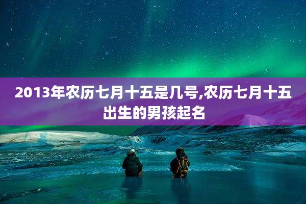 2013年农历七月十五是几号,农历七月十五出生的男孩起名