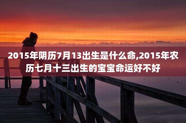 2015年阴历7月13出生是什么命,2015年农历七月十三出生的宝宝命运好不好