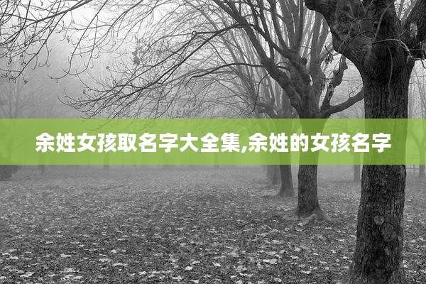 余姓女孩取名字大全集,余姓的女孩名字