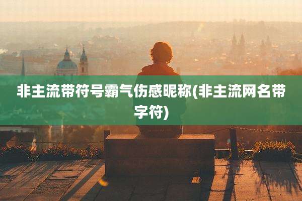 非主流带符号霸气伤感昵称(非主流网名带字符)