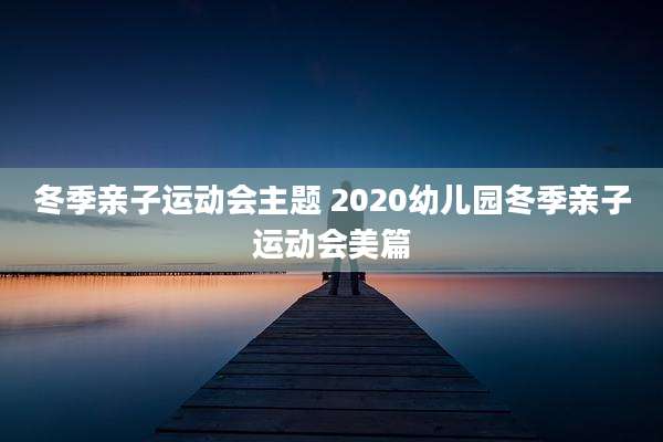 冬季亲子运动会主题 2020幼儿园冬季亲子运动会美篇