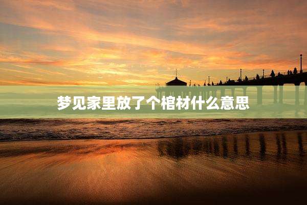 梦见家里放了个棺材什么意思